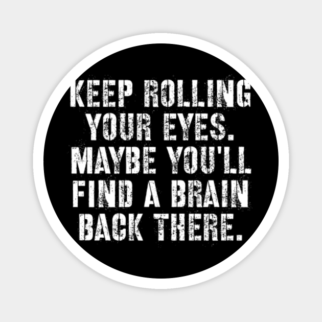 Keep Rolling Your Eyes Maybe Youll Find A Brain Back There Keep